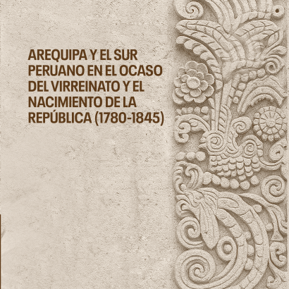 Arequipa y el sur peruano en el ocaso del Virreinato y el nacimiento de la República (1780-1845)